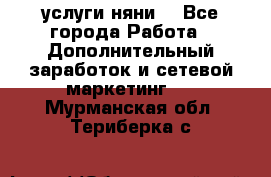 услуги няни  - Все города Работа » Дополнительный заработок и сетевой маркетинг   . Мурманская обл.,Териберка с.